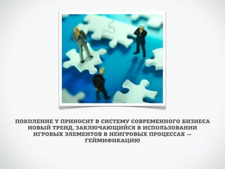 ПОКОЛЕНИЕ Y ПРИНОСИТ В СИСТЕМУ СОВРЕМЕННОГО БИЗНЕСА 
НОВЫЙ ТРЕНД, ЗАКЛЮЧАЮЩИЙСЯ В ИСПОЛЬЗОВАНИИ 
ИГРОВЫХ ЭЛЕМЕНТОВ В НЕИГРОВЫХ ПРОЦЕССАХ — 
ГЕЙМИФИКАЦИЮ 
 