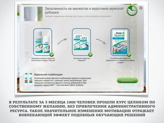 В РЕЗУЛЬТАТЕ ЗА 3 МЕСЯЦА 1000 ЧЕЛОВЕК ПРОШЛИ КУРС ЦЕЛИКОМ ПО 
СОБСТВЕННОМУ ЖЕЛАНИЮ, БЕЗ ПРИВЛЕЧЕНИЯ АДМИНИСТРАТИВНОГО 
РЕСУРСА. ТАКОЕ ЗНАЧИТЕЛЬНОЕ ИЗМЕНЕНИЕ МОТИВАЦИИ ОТРАЖАЕТ 
ВОВЛЕКАЮЩИЙ ЭФФЕКТ ПОДОБНЫХ ОБУЧАЮЩИХ РЕШЕНИЙ 
 