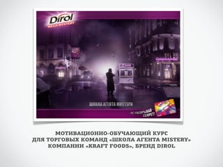 МОТИВАЦИОННО-ОБУЧАЮЩИЙ КУРС 
ДЛЯ ТОРГОВЫХ КОМАНД «ШКОЛА АГЕНТА MISTERY» 
КОМПАНИИ «KRAFT FOODS», БРЕНД DIROL 
 