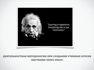 ДЕЯТЕЛЬНОСТНАЯ МЕТОДОЛОГИЯ ПРИ СОЗДАНИИ УЧЕБНЫХ КУРСОВ 
(ОБУЧЕНИЕ ЧЕРЕЗ ОПЫТ) 
 