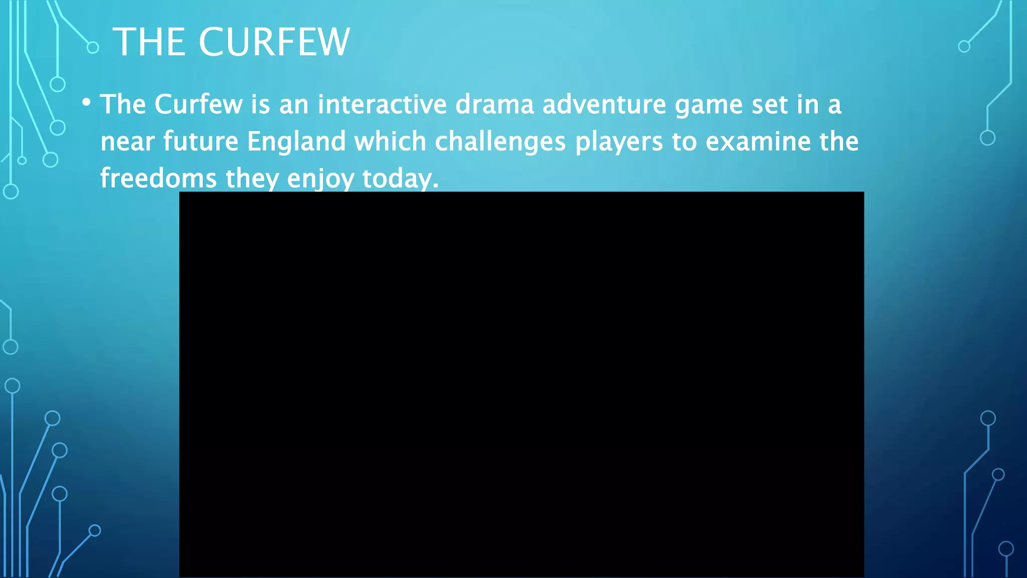 THE CURFEW
• The Curfew is an interactive drama adventure game set in a
near future England which challenges players to examine the
freedoms they enjoy today.