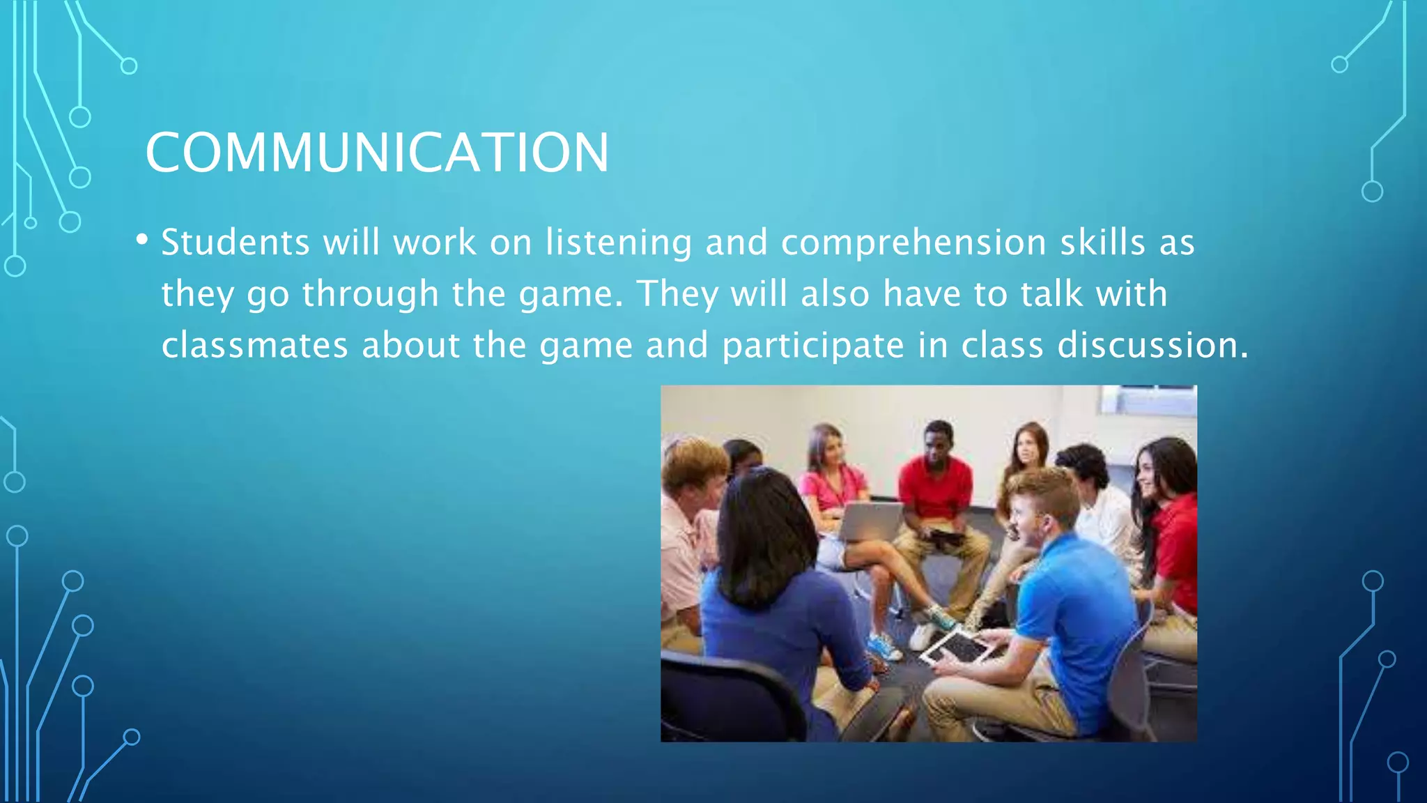 COMMUNICATION
• Students will work on listening and comprehension skills as
they go through the game. They will also have to talk with
classmates about the game and participate in class discussion.