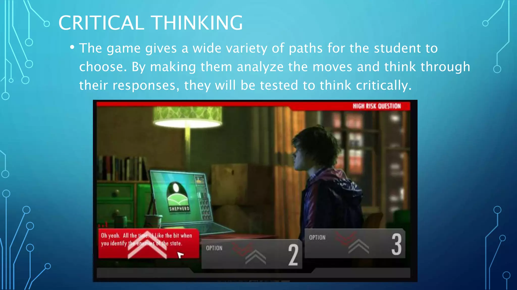 CRITICAL THINKING
• The game gives a wide variety of paths for the student to
choose. By making them analyze the moves and think through
their responses, they will be tested to think critically.