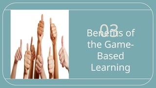 Benefits of
the Game-
Based
Learning
03
 