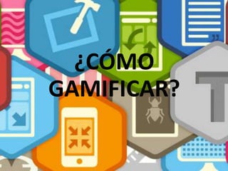 ¿CÓMO
GAMIFICAR?
 