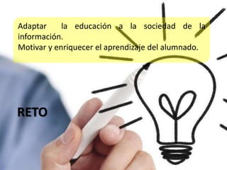 RETO
Adaptar la educación a la sociedad de la
información.
Motivar y enriquecer el aprendizaje del alumnado.
 
