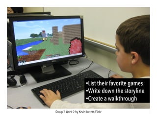 Group 2 Week 2 by Kevin Jarrett, Flickr
• List their favorite games
• Write down the storyline
• Create a walkthrough
 