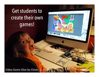 Video	
  Game	
  Glee	
  by	
  Clover_1,	
  Flickr	
  
Get students to
create their own
games!
 