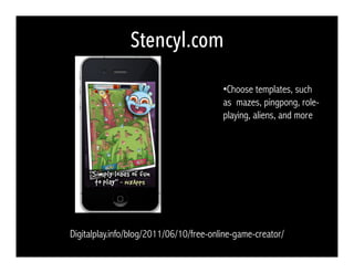 Stencyl.com
Digitalplay.info/blog/2011/06/10/free-online-game-creator/
• Choose templates, such
as mazes, pingpong, role-
playing, aliens, and more
 