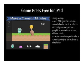Game Press Free for iPad
-drag & drop
- over 500 graphics, music,
sound effects, particle effects
-import your own pictures,
graphics, animations, sound
effects, music
- create sound & special effects
- physics engine for real world
simulation
 
