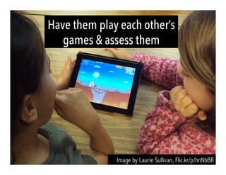 Image by Laurie Sullivan, Flic.kr/p/hnNbBR
Have them play each other’s
games & assess them
 