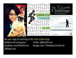 Get your copy of Learning to Go- Gum.co/learn2go
ShellyTerrell.com/games Twitter: @ShellTerrell
Facebook.com/ShellyTerrell Google.com/+ShellySanchezTerrell
30Goals.com
 