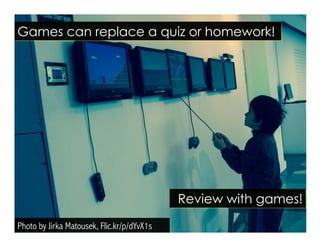 Photo by Jirka Matousek, Flic.kr/p/dYvX1s
Games can replace a quiz or homework!
Review with games!
 