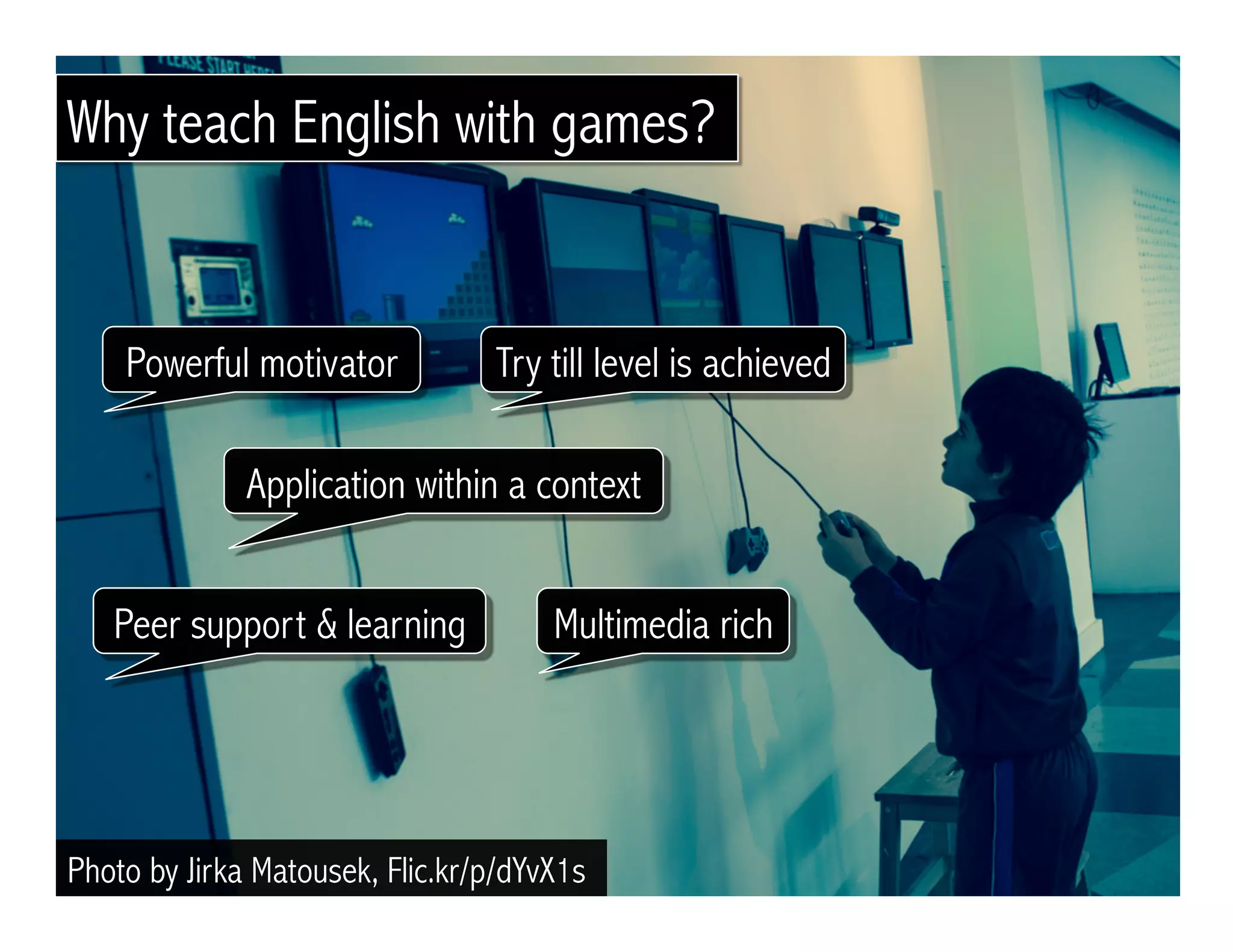 Photo by Jirka Matousek, Flic.kr/p/dYvX1s
Peer support & learning
Powerful motivator Try till level is achieved
Application within a context
Multimedia rich
Why teach English with games?
 