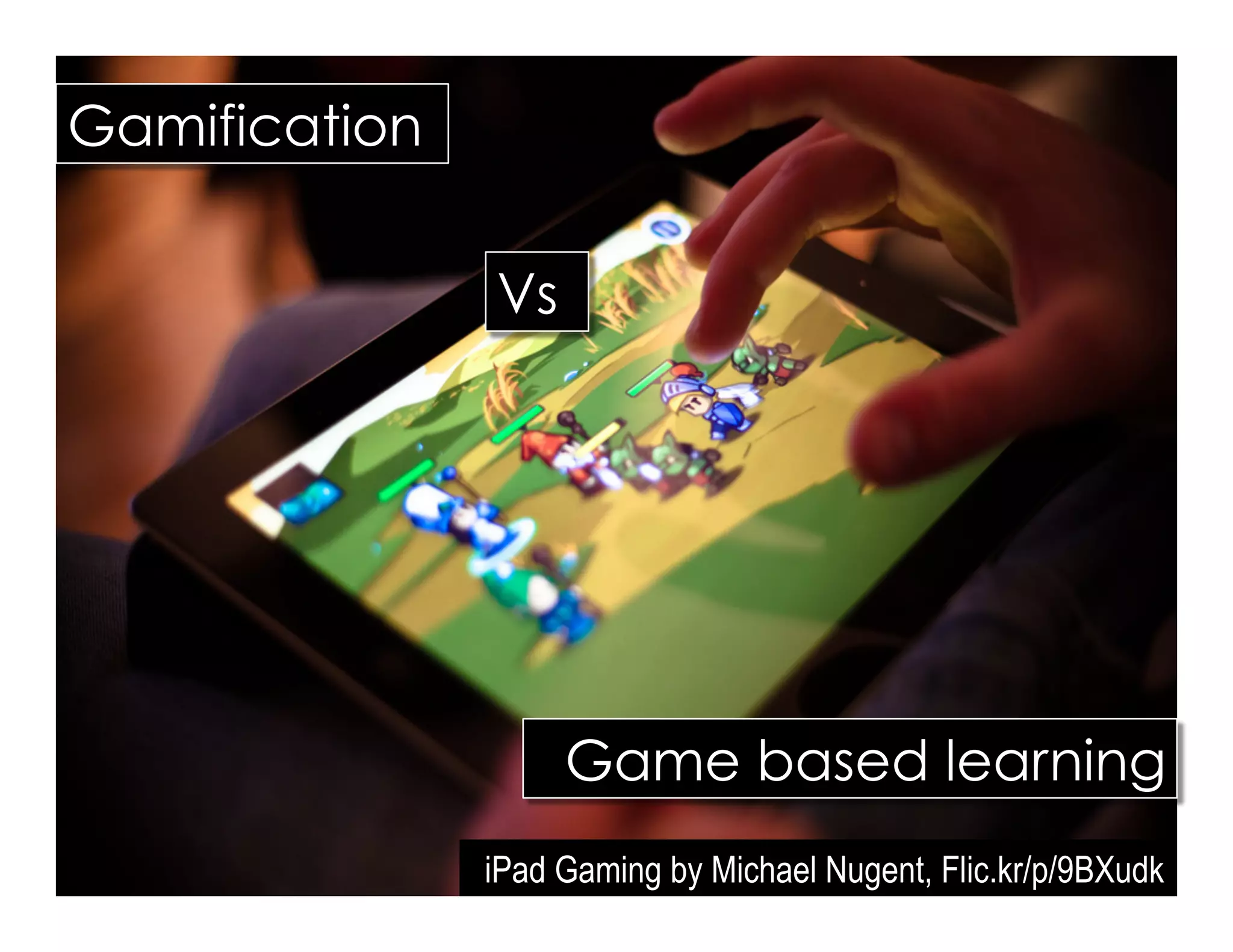 Gamification
iPad Gaming by Michael Nugent, Flic.kr/p/9BXudk
Game based learning
Vs
 
