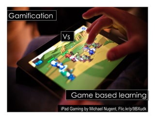 Gamification
iPad Gaming by Michael Nugent, Flic.kr/p/9BXudk
Game based learning
Vs
 