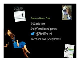 @ShellTerrell
Facebook.com/ShellyTerrell
Gum.co/learn2go
ShellyTerrell.com/games
30Goals.com
 