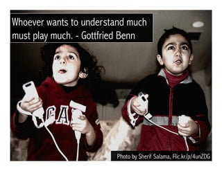 Photo by Sherif Salama, Flic.kr/p/4unZDG
Whoever wants to understand much
must play much. - Gottfried Benn
 