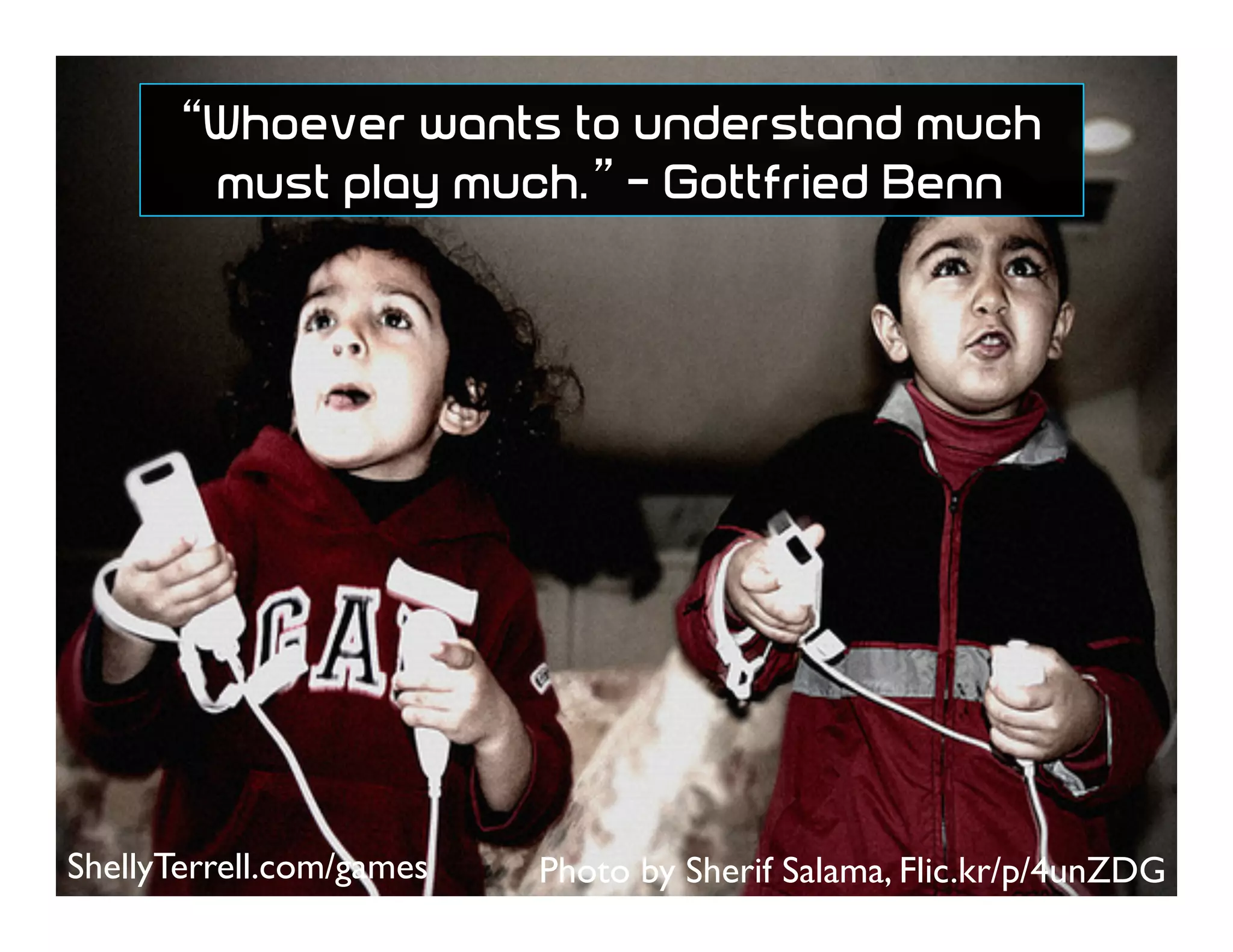 Photo by Sherif Salama, Flic.kr/p/4unZDG
“Whoever wants to understand much
must play much.” - Gottfried Benn
ShellyTerrell.com/games
 