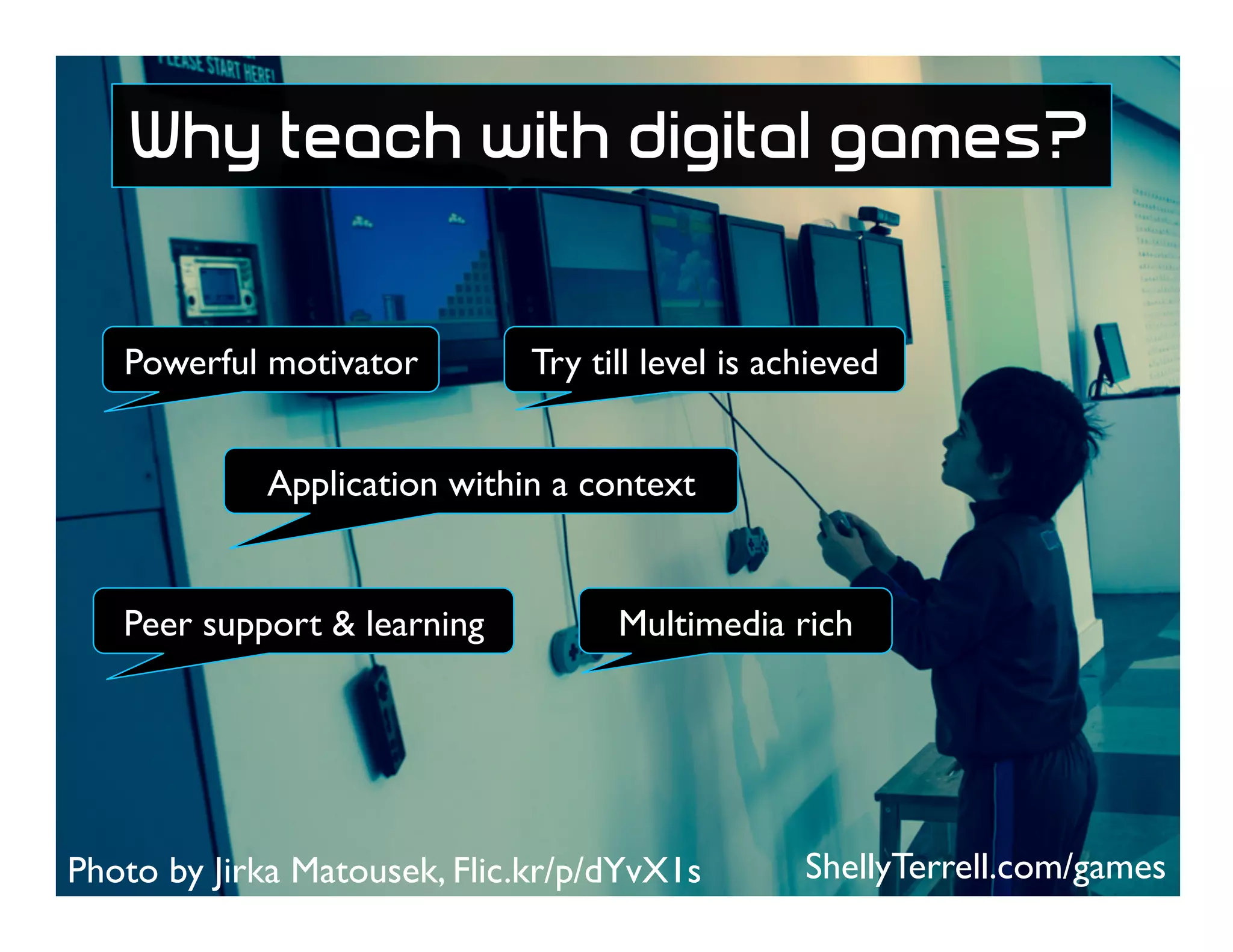 Photo by Jirka Matousek, Flic.kr/p/dYvX1s
Peer support & learning
Powerful motivator Try till level is achieved
Application within a context
Multimedia rich
ShellyTerrell.com/games
Why teach with digital games?
 