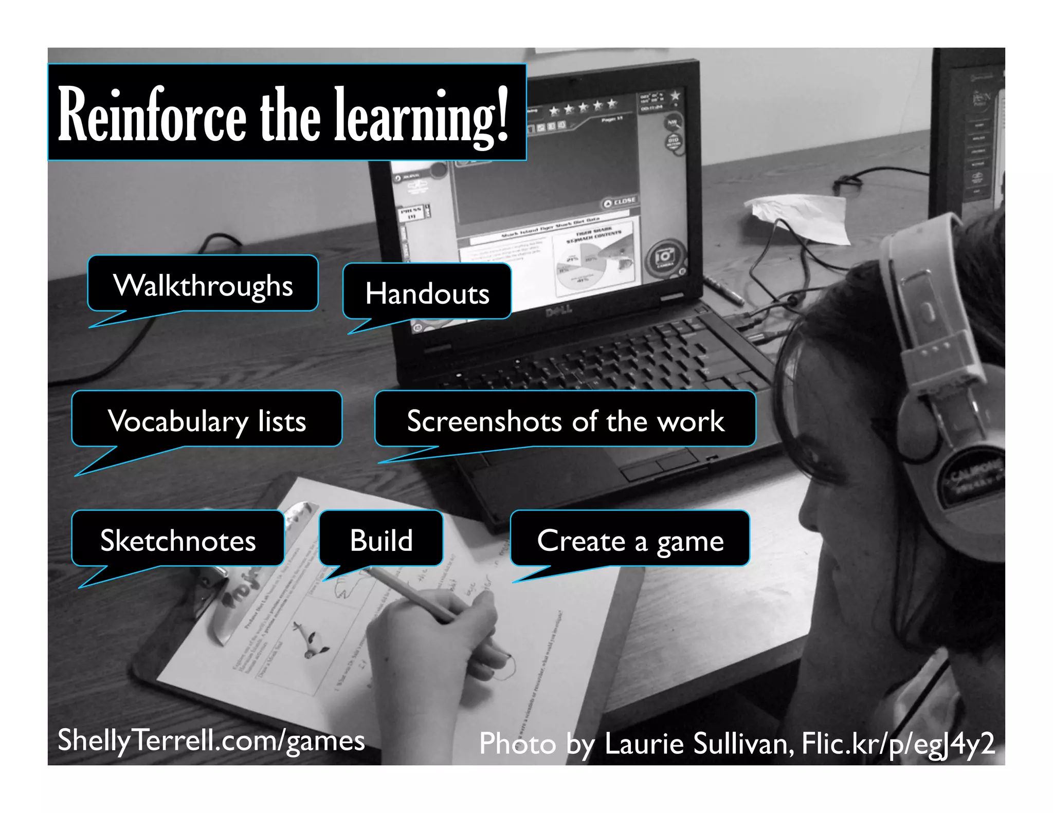 Photo by Laurie Sullivan, Flic.kr/p/egJ4y2
Reinforce the learning!
Sketchnotes
Walkthroughs Handouts
Vocabulary lists Screenshots of the work
Build Create a game
ShellyTerrell.com/games
 