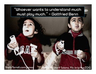 Photo by Sherif Salama, Flic.kr/p/4unZDG
“Whoever wants to understand much
must play much.” - Gottfried Benn
ShellyTerrell.com/games
 