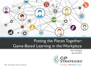 Knowledge. Performance. Impact. 
Putting the Pieces Together: Game-Based Learning in the Workplace 
Sheri D. Weppel 
April 30, 2014 
MBI – GP Strategies Company Confidential  