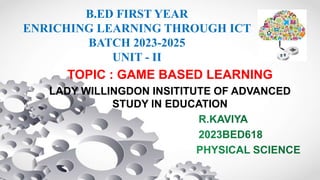 B.ED FIRST YEAR
ENRICHING LEARNING THROUGH ICT
BATCH 2023-2025
UNIT - II
TOPIC : GAME BASED LEARNING
LADY WILLINGDON INSITITUTE OF ADVANCED
STUDY IN EDUCATION
 