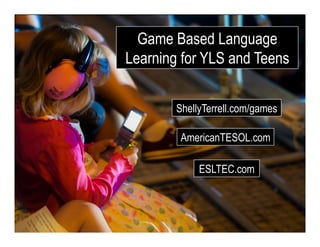 ShellyTerrell.com/games
Game Based Language
Learning for YLS and Teens
AmericanTESOL.com
ESLTEC.com
 
