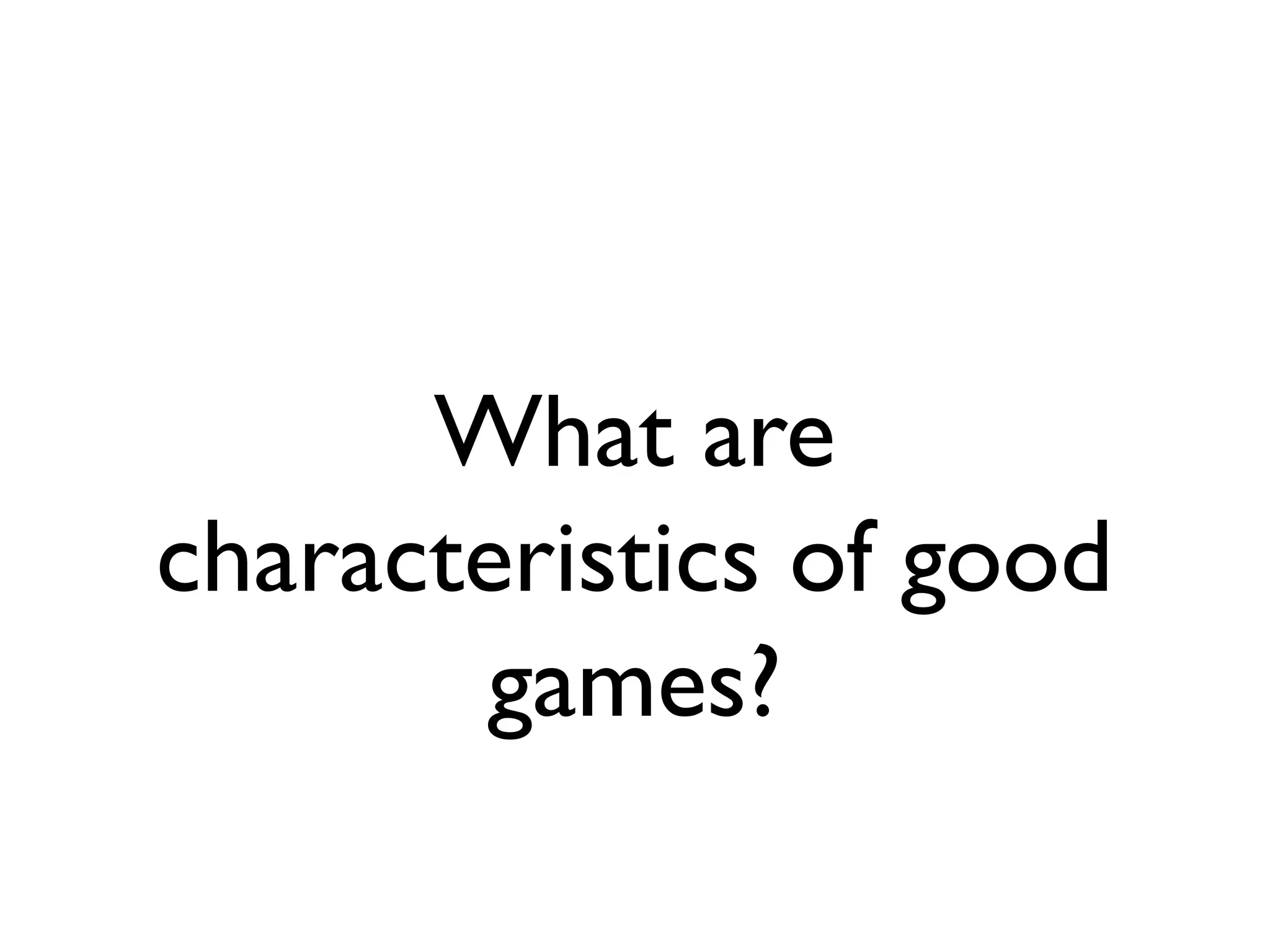 What are
characteristics of good
       games?
 