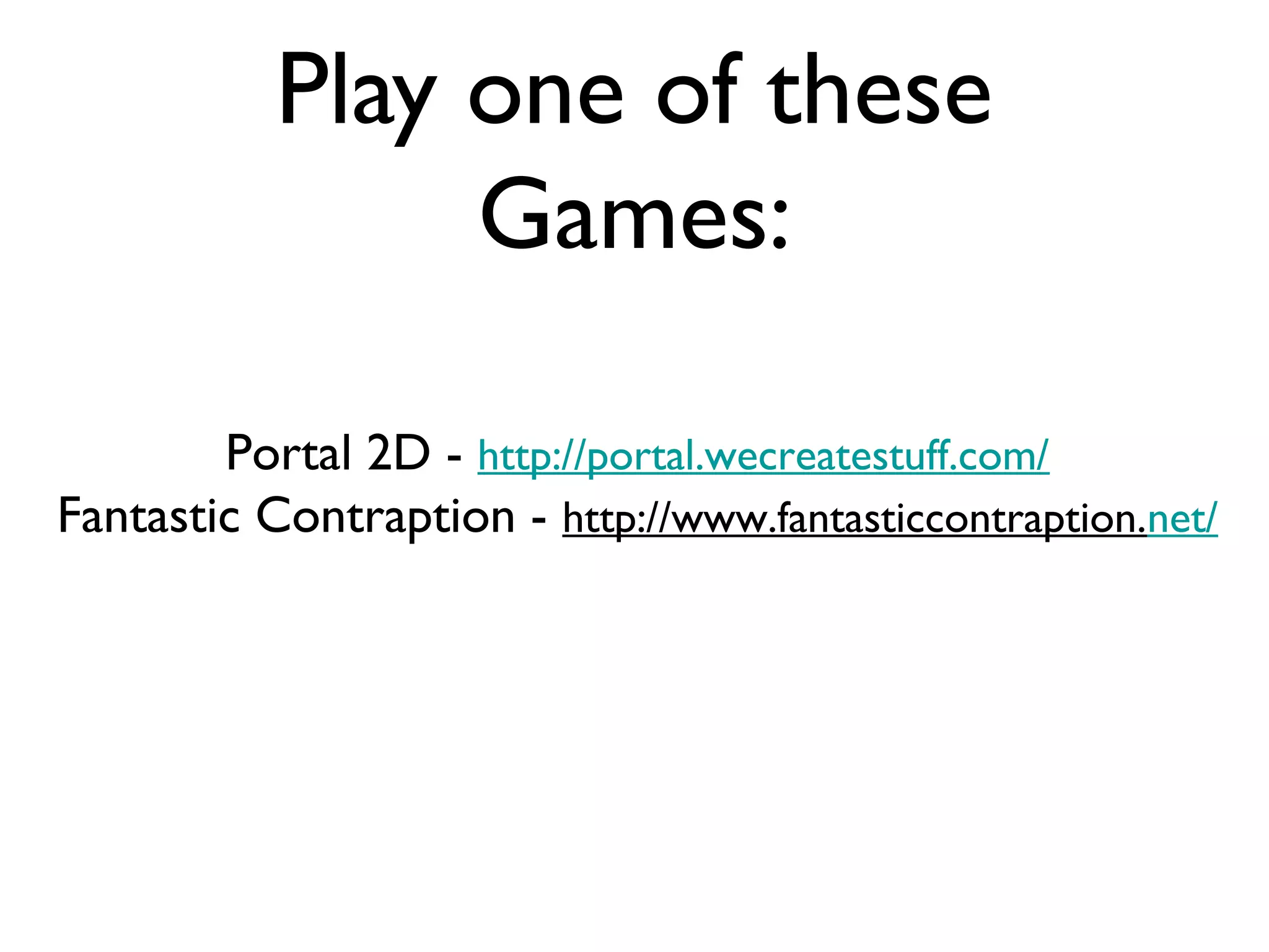 Play one of these
                Games:

        Portal 2D - http://portal.wecreatestuff.com/
Fantastic Contraption - http://www.fantasticcontraption.net/
 