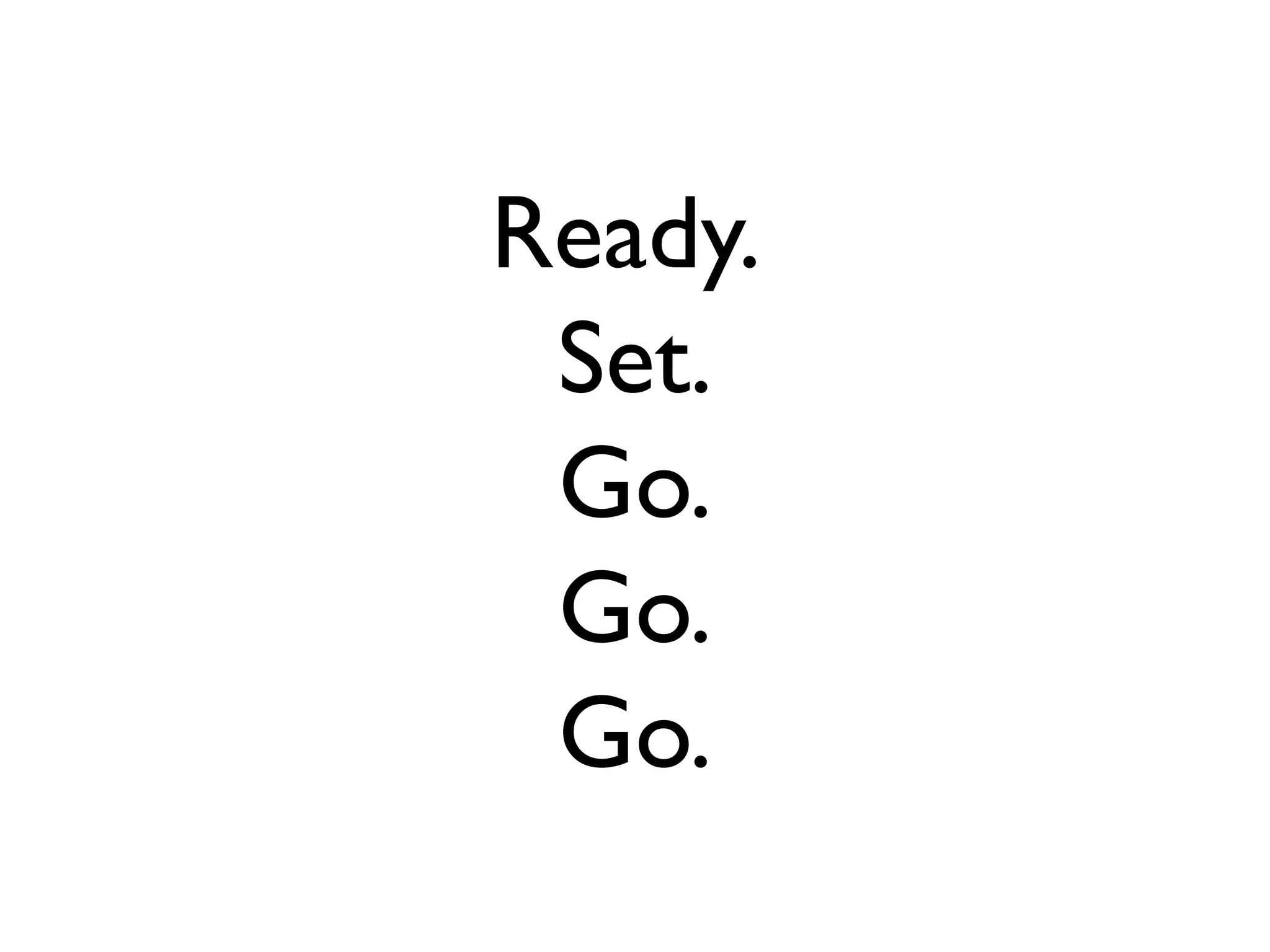 Ready.
 Set.
 Go.
 Go.
 Go.
 