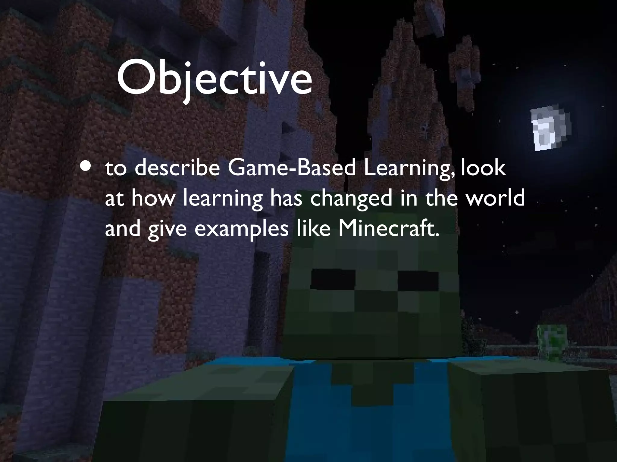 Objective
• to describe Game-Based Learning, look
  at how learning has changed in the world
  and give examples like Minecraft.
 