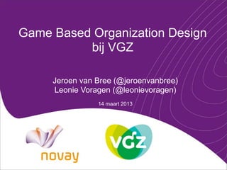 Game Based Organization Design
          bij VGZ

     Jeroen van Bree (@jeroenvanbree)
     Leonie Voragen (@leonievoragen)
                14 maart 2013
 