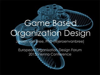 Game Based
Organization Design
Jeroen van Bree, PhD (@jeroenvanbree)
European Organisation Design Forum
2013 Vienna Conference

 
