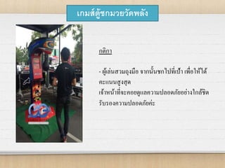 เกมส์ตู้ชกมวยวัดพลัง
กติกา
- ผู้เล่นสวมถุงมือ จากนั้นชกไปที่เป้า เพื่อให้ได้
คะแนนสูงสุด
เจ้าหน้าที่จะคอยดูแลความปลอดภัยอย่างใกล้ชิด
รับรองความปลอดภัยค่ะ
 