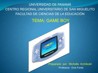 UNIVERSIDAD DE PANAMÁ
CENTRO REGIONAL UNIVERSITARIO DE SAN MIGUELITO
FACULTAD DE CIENCIAS DE LA EDUCACIÓN
Preparado por: Michelle Archibold
Profesora: Ovis Forde
TEMA: GAME BOY
 