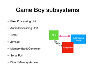 • Pixel Processing Unit

• Audio Processing Unit

• Timer

• Joypad

• Memory Bank Controller

• Serial Port

• Direct Memory Access
Game Boy subsystems
Addressing
space
Subsystem
CPU
Interrupt
 