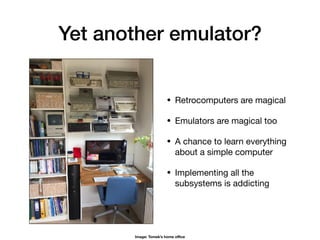 Yet another emulator?
• Retrocomputers are magical

• Emulators are magical too

• A chance to learn everything
about a simple computer

• Implementing all the
subsystems is addicting
Image: Tomek’s home oﬃce
 