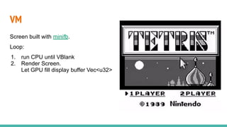 VM
Screen built with minifb.
Loop:
1. run CPU until VBlank
2. Render Screen.
Let GPU fill display buffer Vec<u32>
 