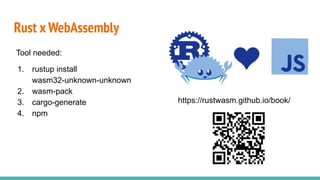 Rust x WebAssembly
https://rustwasm.github.io/book/
Tool needed:
1. rustup install
wasm32-unknown-unknown
2. wasm-pack
3. cargo-generate
4. npm
 