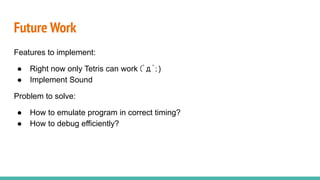 Future Work
Features to implement:
● Right now only Tetris can work (ﾟдﾟ；)
● Implement Sound
Problem to solve:
● How to emulate program in correct timing?
● How to debug efficiently?
 