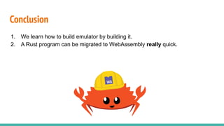 Conclusion
1. We learn how to build emulator by building it.
2. A Rust program can be migrated to WebAssembly really quick.
 