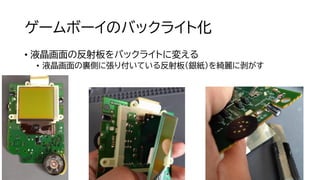 ゲームボーイのバックライト化
• 液晶画面の反射板をバックライトに変える
• 液晶画面の裏側に張り付いている反射板（銀紙）を綺麗に剥がす
 