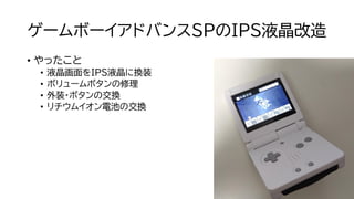 ゲームボーイアドバンスSPのIPS液晶改造
• やったこと
• 液晶画面をIPS液晶に換装
• ボリュームボタンの修理
• 外装・ボタンの交換
• リチウムイオン電池の交換
 
