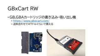 GBxCart RW
• GB,GBAカートリッジの書き込み・吸い出し機
• https://www.gbxcart.com/
• 送料合わせて47ドルぐらいで買える
 