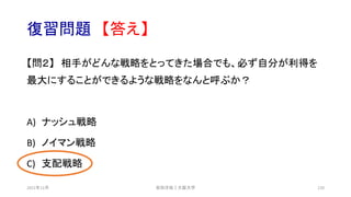 復習問題 【答え】
【問２】 相手がどんな戦略をとってきた場合でも、必ず自分が利得を
最大にすることができるような戦略をなんと呼ぶか？
A) ナッシュ戦略
B) ノイマン戦略
C) 支配戦略
安田洋祐｜大阪大学 120
2021年12月
 