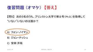 復習問題 （オマケ） 【答え】
【問５】 次の３名のうち、プリンストン大学で博士号（Ph.D.）を取得して
“いない”いないのは誰か？
A) フォン・ノイマン
B) ジョン・ナッシュ
C) 安田 洋祐
安田洋祐｜大阪大学 129
2021年12月
 