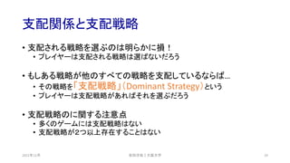 支配関係と支配戦略
• 支配される戦略を選ぶのは明らかに損！
• プレイヤーは支配される戦略は選ばないだろう
• もしある戦略が他のすべての戦略を支配しているならば…
• その戦略を「支配戦略」（Dominant Strategy）という
• プレイヤーは支配戦略があればそれを選ぶだろう
• 支配戦略のに関する注意点
• 多くのゲームには支配戦略はない
• 支配戦略が２つ以上存在することはない
安田洋祐｜大阪大学 29
2021年12月
 