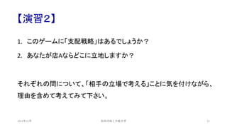 【演習２】
1. このゲームに「支配戦略」はあるでしょうか？
2. あなたが店Aならどこに立地しますか？
それぞれの問について、「相手の立場で考える」ことに気を付けながら、
理由を含めて考えてみて下さい。
安田洋祐｜大阪大学 35
2021年12月
 
